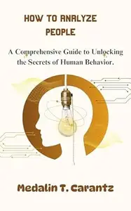 How to Analyze People: A Comprehensive Guide to Unlocking the Secrets of Human Behavior.