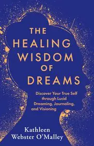 The Healing Wisdom of Dreams: Discover Your True Self through Lucid Dreaming, Journaling, and Visioning