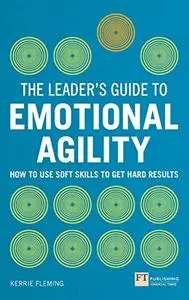 Leader's Guide to Emotional Agility (Emotional Intelligence), The: How to Use Soft Skills to Get Hard Results