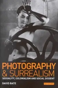 Photography and Surrealism: Sexuality, Colonialism and Social Dissent by David Bates