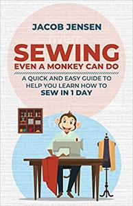Sewing Even A Monkey Can Do: A Quick And Easy Guide To Help You Learn How To Sew In One Day
