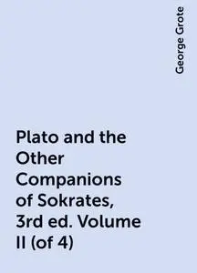 «Plato and the Other Companions of Sokrates, 3rd ed. Volume II (of 4)» by George Grote