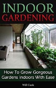 Indoor Gardening: How To Grow Gorgeous Gardens Indoors With Ease