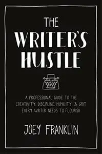 The Writer's Hustle: A Professional Guide to the Creativity, Discipline, Humility, and Grit Every Writer Needs to Flourish