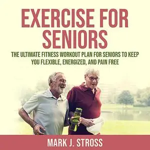 «Exercise for Seniors: The Ultimate Fitness Workout Plan for Seniors to Keep You Flexible, Energized, and Pain Free» by