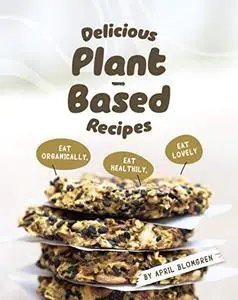 Delicious Plant-Based Recipes: Eat Organically, Eat Healthily, Eat Lovely