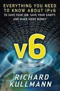 v6: Everything You Need to Know about IPv6 to Save Your Job, Save Your Sanity, and Make More Money