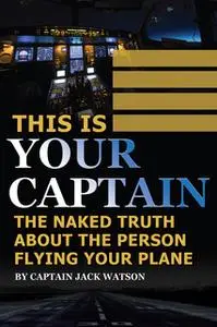 «This Is Your Captain: The Naked Truth About the Person Flying Your Plane» by Jack Watson