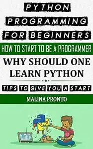 Python Programming For Beginners: How To Start To Be A Programmer: Why Should One Learn Python: Tips To Give You A Start