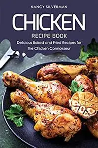 Chicken Recipe Book: Delicious Baked and Fried Recipes for the Chicken Connoisseur