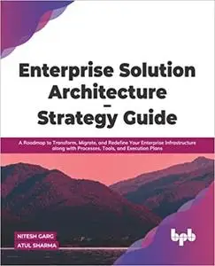 Enterprise Solution Architecture - Strategy Guide: A Roadmap to Transform, Migrate, and Redefine Your Enterprise Infrast