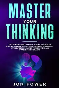 Master Your Thinking: The Ultimate Guide to Empath Healing and to Stop Negative Thinking