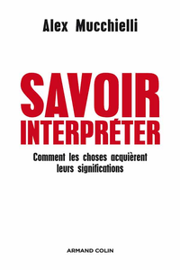 Savoir interpréter : Comment les choses acquièrent leurs significations - Alex Mucchielli