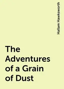 «The Adventures of a Grain of Dust» by Hallam Hawksworth