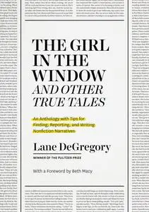 "The Girl in the Window" and Other True Tales: An Anthology with Tips for Finding, Reporting, and Writing Nonfiction Narratives