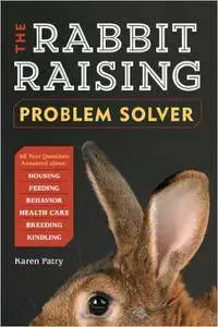 The Rabbit-Raising Problem Solver: Your Questions Answered about Housing, Feeding, Behavior, Health Care, Breeding...