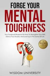 Forge Your Mental Toughness: Your Foolproof Blueprint On How To Strengthen Your Will, Silence Your Doubts