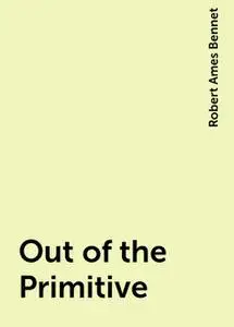 «Out of the Primitive» by Robert Ames Bennet