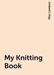 «My Knitting Book» by Miss Lambert