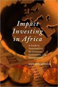 Impact Investing in Africa: A Guide to Sustainability for Investors, Institutions, and Entrepreneurs