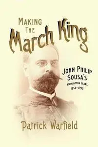 Making the March King: John Philip Sousa’s Washington Years, 1854-1893