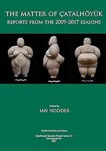 The Matter of Çatalhöyük: Reports from the 2009-2017 Seasons