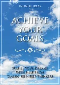 Achieve Your Goals: Fulfill Your Dreams with Help from Classic Self-Help Thinkers