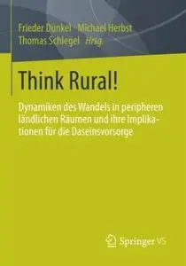 Think Rural!: Dynamiken des Wandels in peripheren ländlichen Räumen und ihre Implikationen für die Daseinsvorsorge