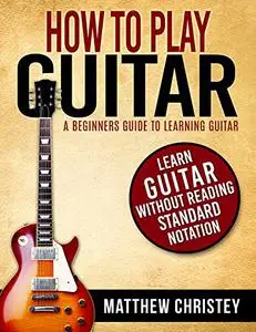How to Play Guitar: A Beginners Guide to Learning Guitar: Learn Guitar without reading Standard Notation(With audio tracks)