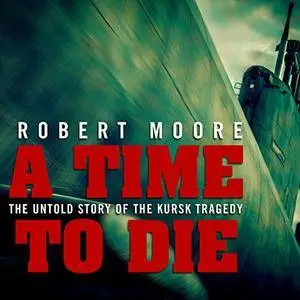 A Time to Die: The Untold Story of the Kursk Tragedy [Audiobook]