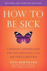 How to Be Sick: A Buddhist-Inspired Guide for the Chronically Ill and Their Caregivers, 2nd Edition