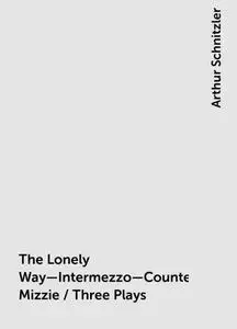 «The Lonely Way—Intermezzo—Countess Mizzie / Three Plays» by Arthur Schnitzler
