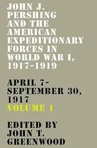 John J. Pershing and the American Expeditionary Forces in World War I, 1917-1919: April 7-September 30, 1917