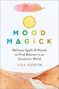 Mood Magick: Wellness Spells and Rituals to Find Balance in an Uncertain World