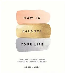 «How to Balance Your Life: Everyday Tips for Simpler Living and Lasting Harmony» by Robin James