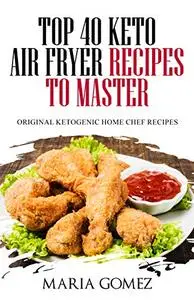 Top 40 Keto Air Fryer Recipes to Master: Original Ketogenic Home Chef Recipes