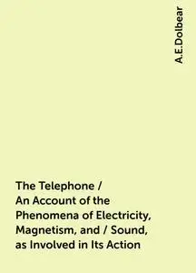 «The Telephone / An Account of the Phenomena of Electricity, Magnetism, and / Sound, as Involved in Its Action» by A.E.D