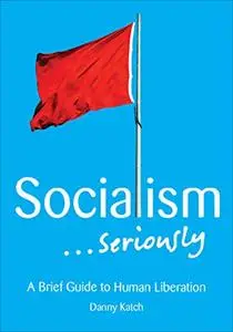 Socialism . . . Seriously: A Brief Guide to Human Liberation