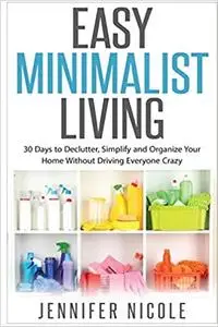 Easy Minimalist Living: 30 Days to Declutter, Simplify and Organize Your Home Without Driving Everyone Crazy