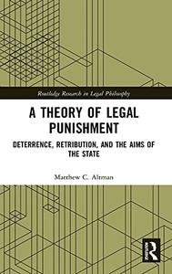 A Theory of Legal Punishment: Deterrence, Retribution, and the Aims of the State (Routledge Research in Legal Philosophy)