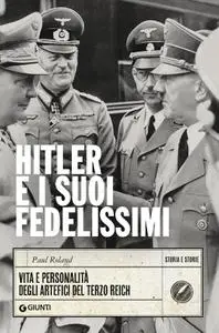 Paul Roland - Hitler e i suoi fedelissimi. Vita e personalità degli artefici del Terzo Reich