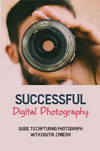 Successful Digital Photography: Guide To Capturing Photograph With Digital Camera