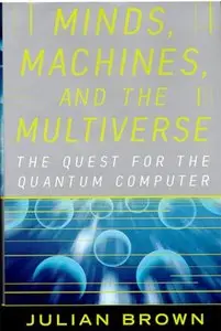 Minds, Machines, and the Multiverse: The Quest for the Quantum Computer by J R Brown