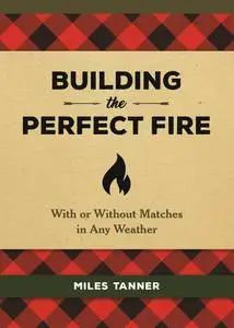 Building the Perfect Fire: With or Without Matches in Any Weather