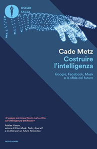 Costruire l'intelligenza. Google, Facebook, Musk e la sfida del futuro - Cade Metz