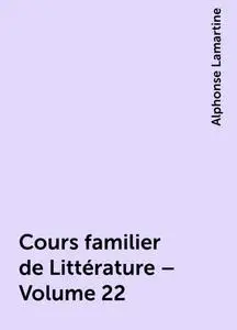 «Cours familier de Littérature – Volume 22» by Alphonse Lamartine
