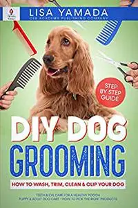 DIY Dog Grooming: How to Wash, Trim, Clean & Clip Your Dog