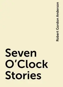 «Seven O'Clock Stories» by Robert Gordon Anderson