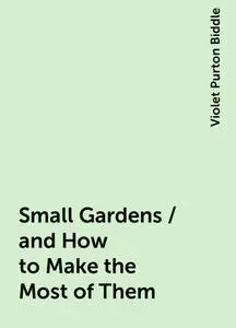 «Small Gardens / and How to Make the Most of Them» by Violet Purton Biddle