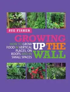Growing Up the Wall: How to Grow Food in Vertical Places, On Roofs, and In Small Spaces